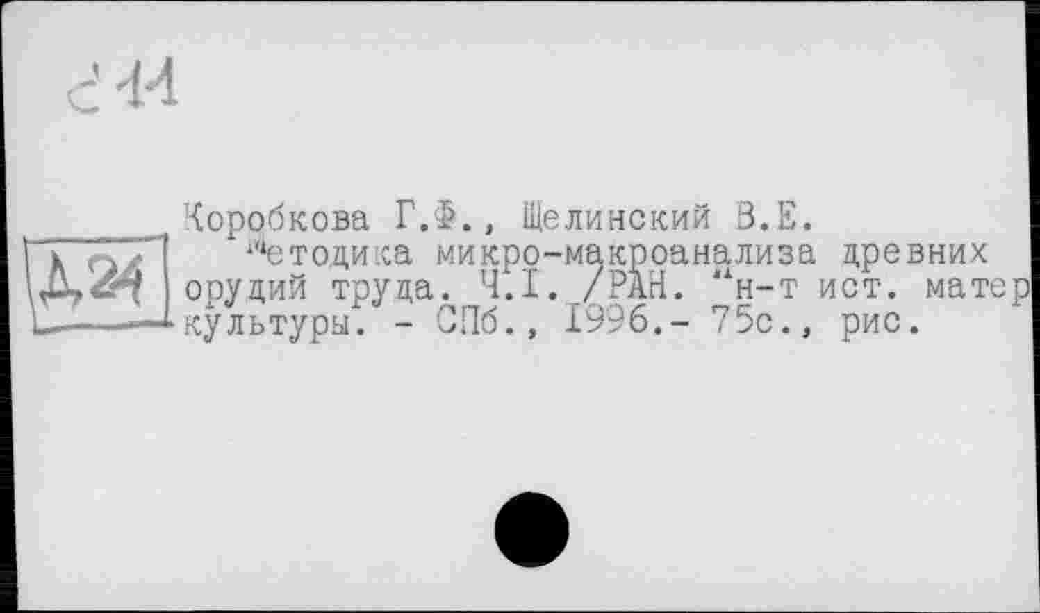 ﻿Коробкова Г.!>., Щелинский Ö.E.
ПГо/П Методика микро-макроанализа древних орудий труда. Ч.І. /РАН. “н-т ист. матер
L-——Акультуры. - СПб., 1996.- 75с., рис.